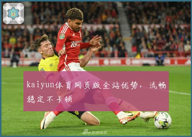 kaiyun体育网页版全站优势，流畅稳定不卡顿