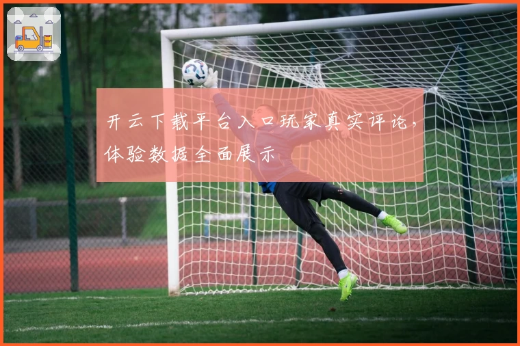 开云下载平台入口玩家真实评论,体验数据全面展示