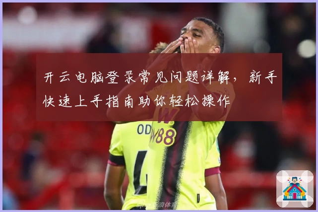 开云电脑登录常见问题详解，新手快速上手指南助你轻松操作