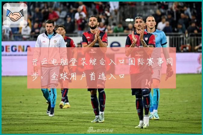 开云电脑登录综合入口国际赛事同步，全球用户首选入口