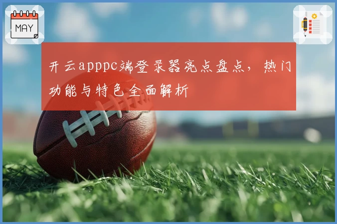 开云apppc端登录器亮点盘点，热门功能与特色全面解析
