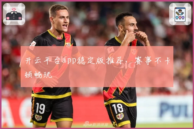开云平台app稳定版推荐，赛事不卡顿畅玩
