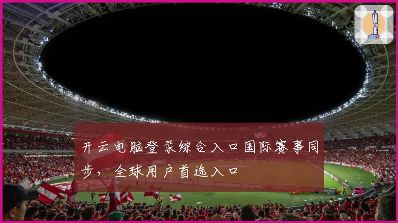 开云电脑登录综合入口国际赛事同步，全球用户首选入口