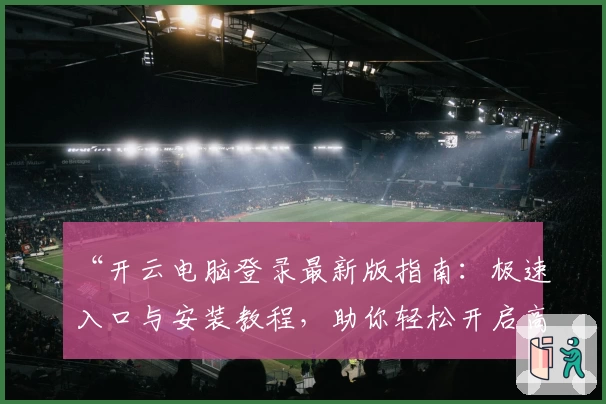 “开云电脑登录最新版指南：极速入口与安装教程，助你轻松开启高效工作体验”