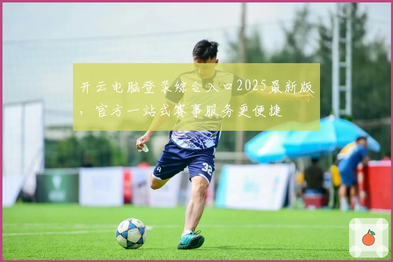 开云电脑登录综合入口2025最新版，官方一站式赛事服务更便捷