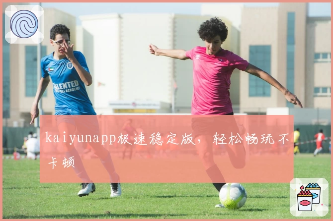 kaiyunapp极速稳定版，轻松畅玩不卡顿