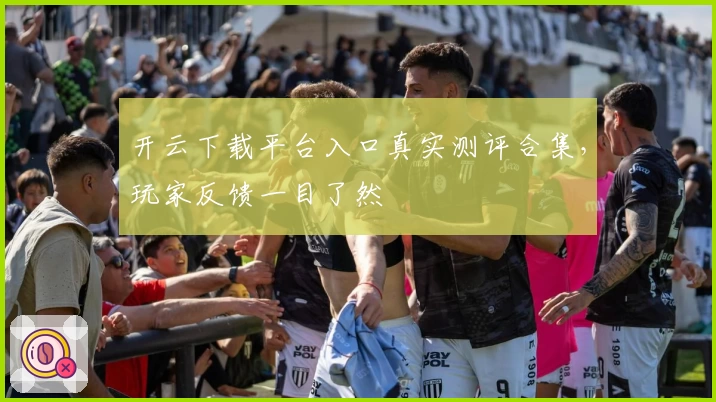 开云下载平台入口真实测评合集，玩家反馈一目了然