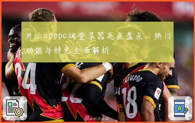 开云apppc端登录器亮点盘点，热门功能与特色全面解析