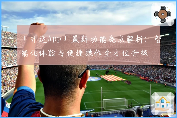 「开运App」最新功能亮点解析:智能化体验与便捷操作全方位升级