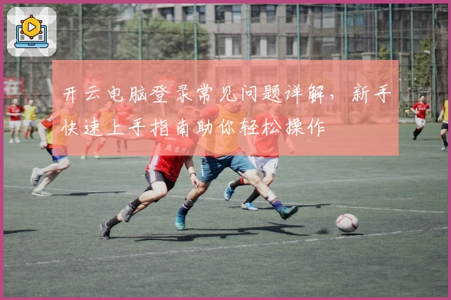 开云电脑登录常见问题详解，新手快速上手指南助你轻松操作