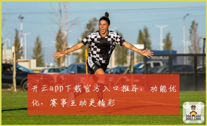 开云app下载官方入口推荐，功能优化，赛事互动更精彩
