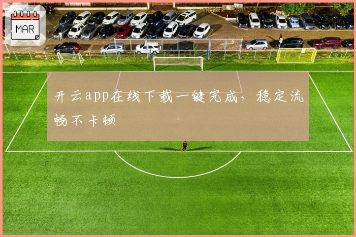 开云app在线下载一键完成，稳定流畅不卡顿