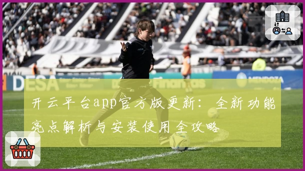 开云平台app官方版更新:全新功能亮点解析与安装使用全攻略