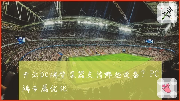 开云pc端登录器支持哪些设备？PC端专属优化