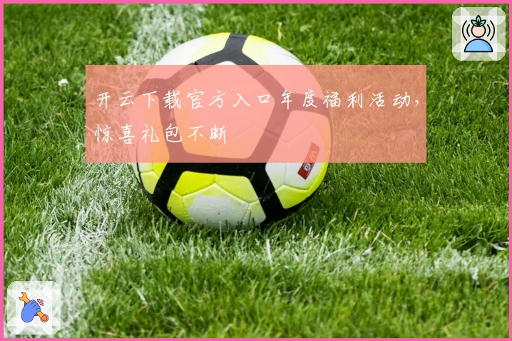 开云下载官方入口年度福利活动，惊喜礼包不断