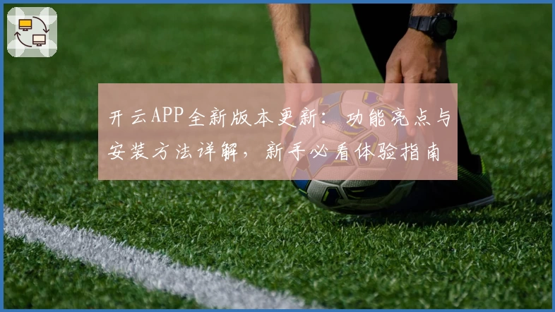 开云APP全新版本更新：功能亮点与安装方法详解，新手必看体验指南
