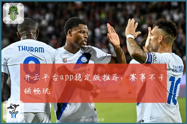开云平台app稳定版推荐，赛事不卡顿畅玩