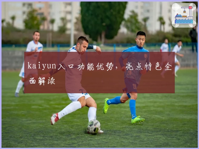 kaiyun入口功能优势，亮点特色全面解读
