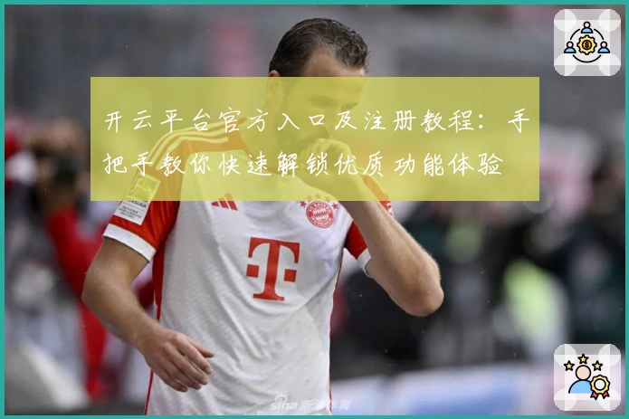 开云平台官方入口及注册教程：手把手教你快速解锁优质功能体验
