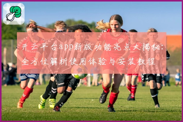 开云平台app新版功能亮点大揭秘：全方位解析使用体验与安装教程