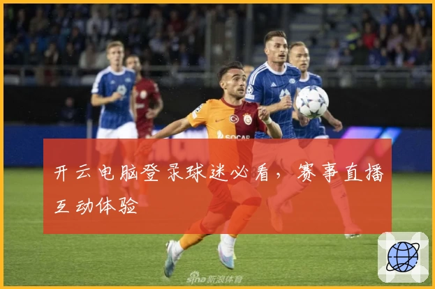 开云电脑登录球迷必看，赛事直播互动体验