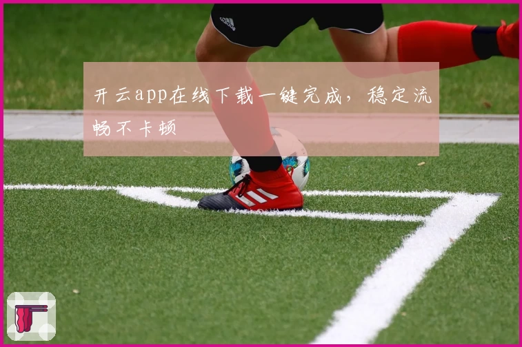 开云app在线下载一键完成，稳定流畅不卡顿