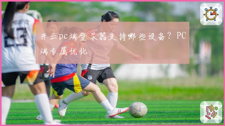 开云pc端登录器支持哪些设备？PC端专属优化