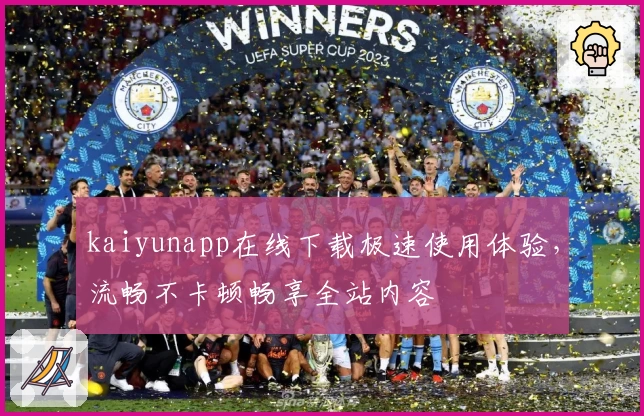 kaiyunapp在线下载极速使用体验，流畅不卡顿畅享全站内容