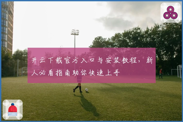 开云下载官方入口与安装教程，新人必看指南助你快速上手