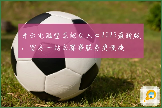 开云电脑登录综合入口2025最新版，官方一站式赛事服务更便捷