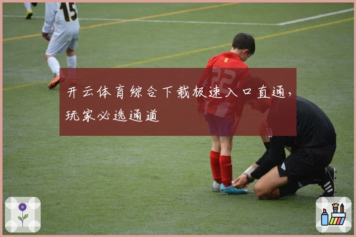 开云体育综合下载极速入口直通，玩家必选通道