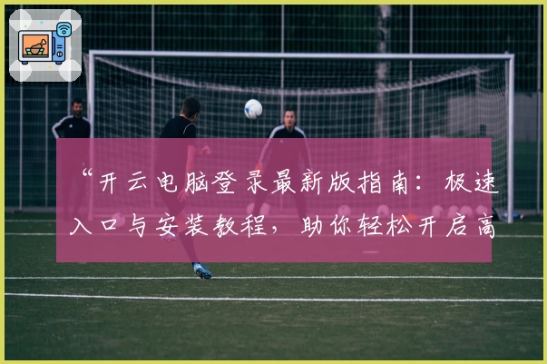“开云电脑登录最新版指南：极速入口与安装教程，助你轻松开启高效工作体验”