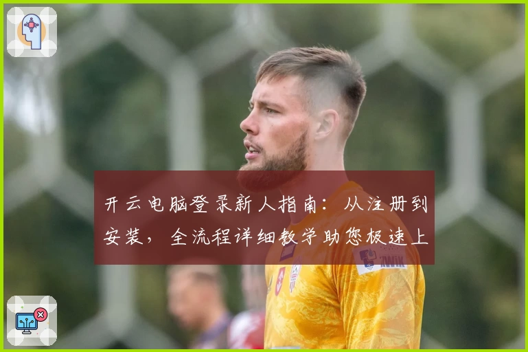 开云电脑登录新人指南：从注册到安装，全流程详细教学助您极速上手