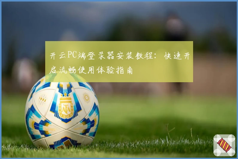 开云PC端登录器安装教程：快速开启流畅使用体验指南