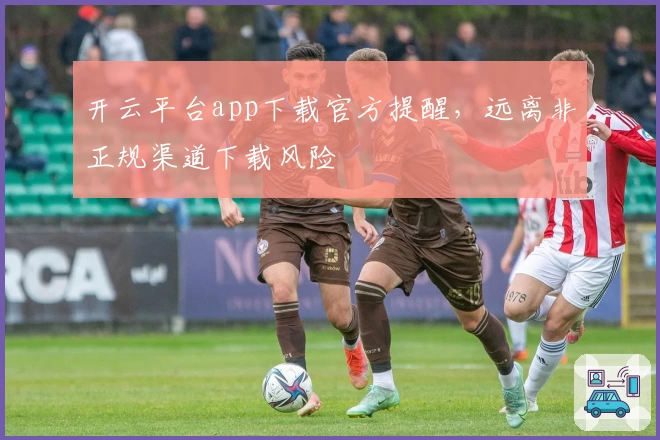 开云平台app下载官方提醒,远离非正规渠道下载风险