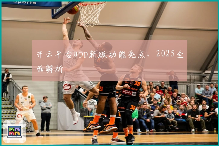 开云平台app新版功能亮点，2025全面解析
