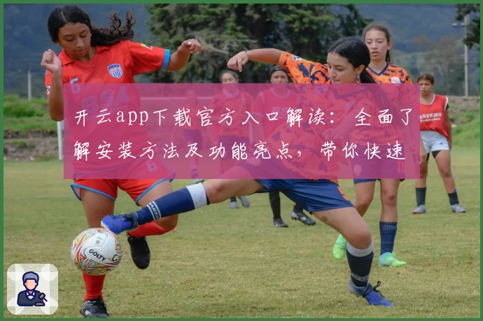 开云app下载官方入口解读：全面了解安装方法及功能亮点，带你快速上手新版本