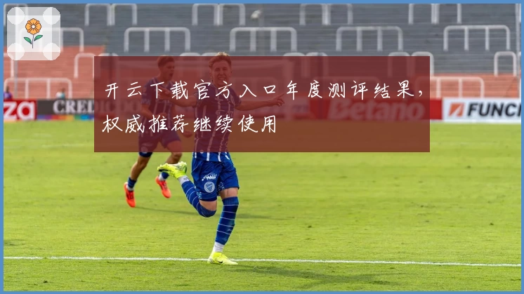 开云下载官方入口年度测评结果，权威推荐继续使用