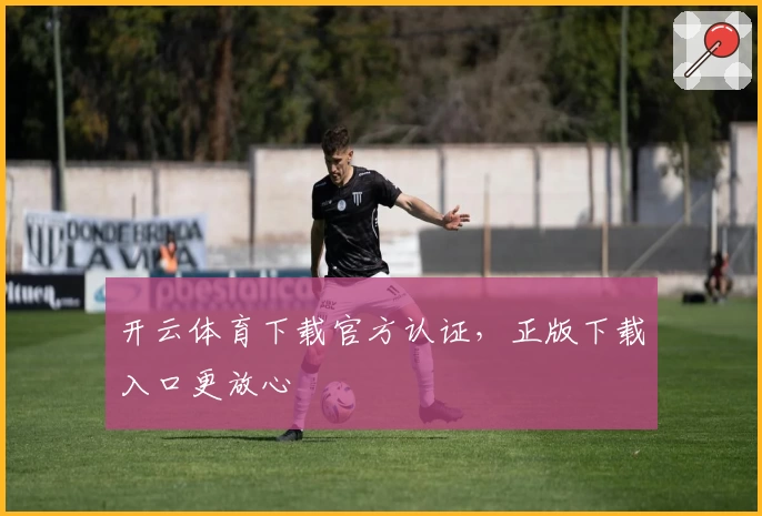 开云体育下载官方认证，正版下载入口更放心