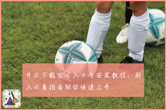 开云下载官方入口与安装教程，新人必看指南助你快速上手