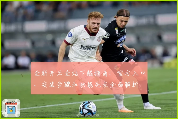 全新开云全站下载指南：官方入口、安装步骤和功能亮点全面解析