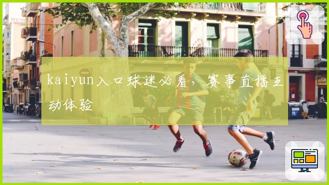 kaiyun入口球迷必看，赛事直播互动体验