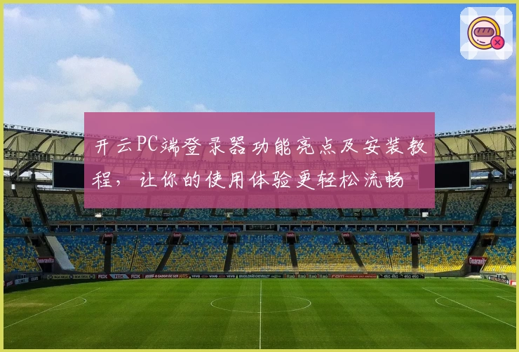 开云PC端登录器功能亮点及安装教程，让你的使用体验更轻松流畅