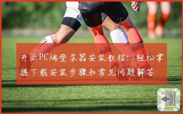 开云PC端登录器安装教程：轻松掌握下载安装步骤和常见问题解答