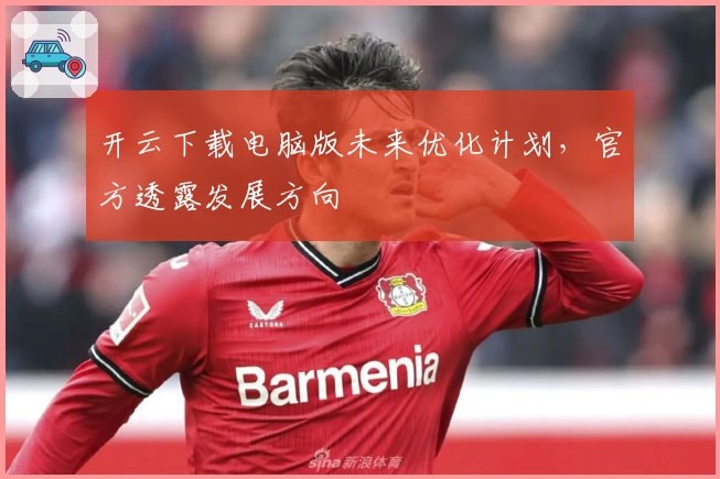开云下载电脑版未来优化计划，官方透露发展方向