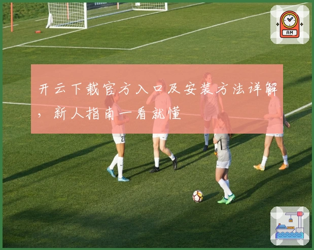 开云下载官方入口及安装方法详解，新人指南一看就懂
