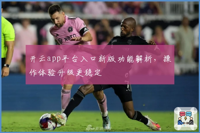 开云app平台入口新版功能解析,操作体验升级更稳定