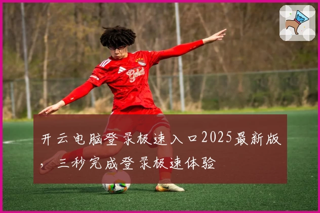 开云电脑登录极速入口2025最新版，三秒完成登录极速体验