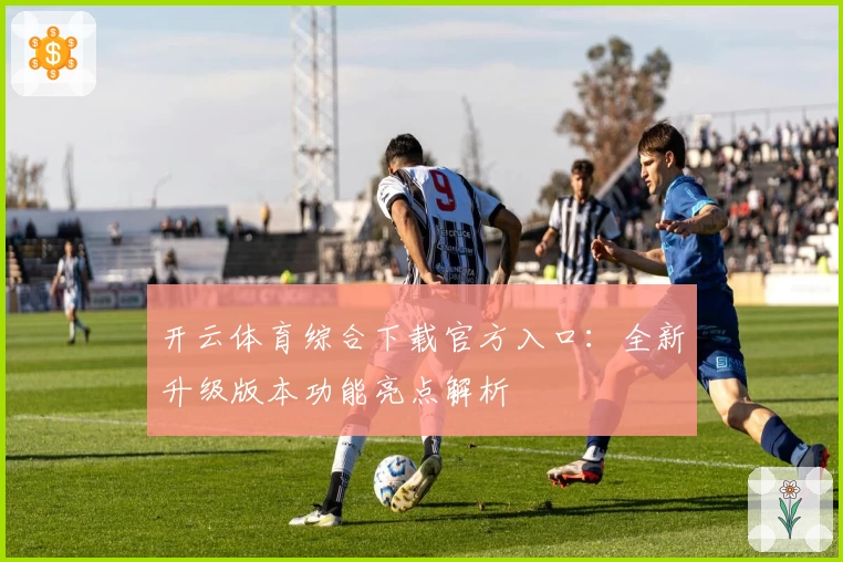 开云体育综合下载官方入口:全新升级版本功能亮点解析