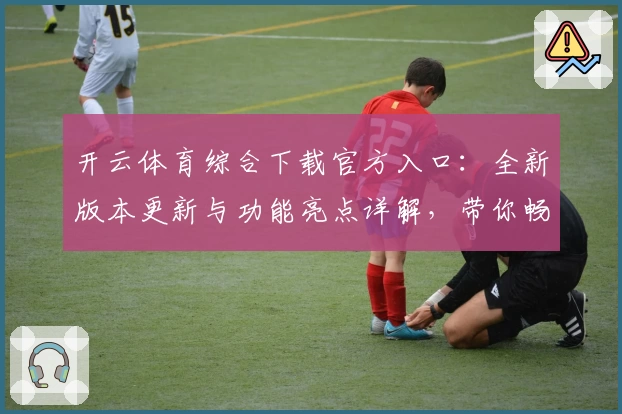 开云体育综合下载官方入口：全新版本更新与功能亮点详解，带你畅享极致运动体验